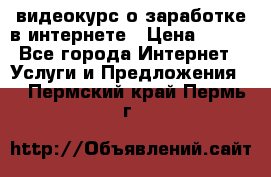 видеокурс о заработке в интернете › Цена ­ 970 - Все города Интернет » Услуги и Предложения   . Пермский край,Пермь г.